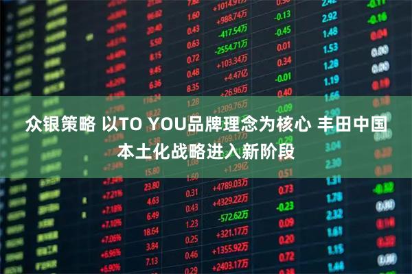 众银策略 以TO YOU品牌理念为核心 丰田中国本土化战略进入新阶段