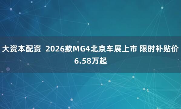 大资本配资  2026款MG4北京车展上市 限时补贴价6.58万起