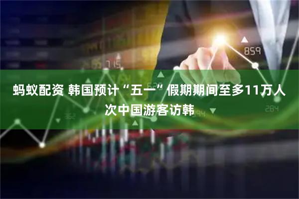 蚂蚁配资 韩国预计“五一”假期期间至多11万人次中国游客访韩