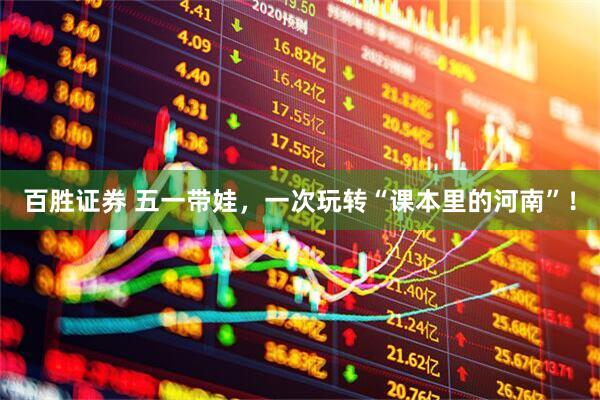 百胜证券 五一带娃，一次玩转“课本里的河南”！
